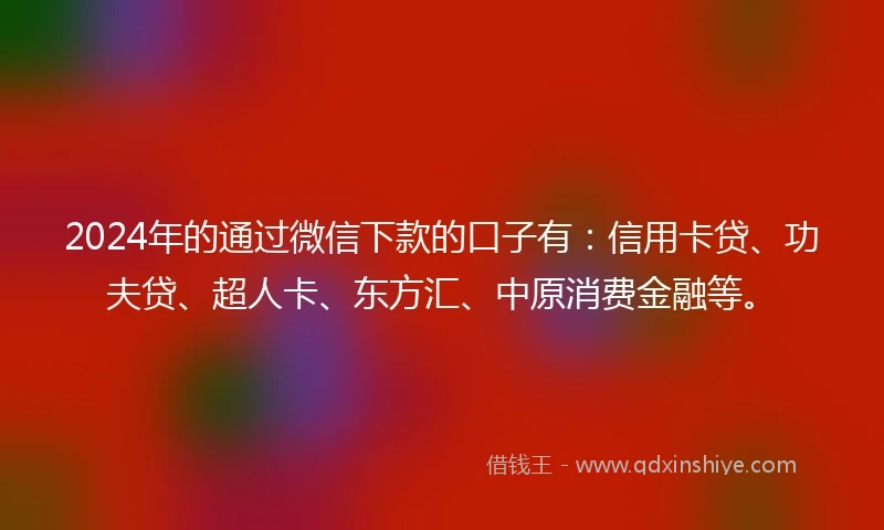 2024年的通过微信下款的口子有：信用卡贷、功夫贷、超人卡、东方汇、中原消费金融等。