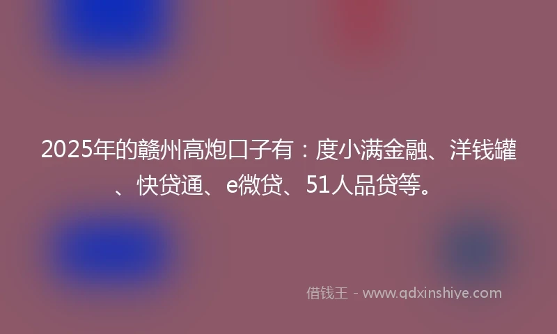 2025年的赣州高炮口子有:度小满金融、洋钱罐、快贷通、e微贷、51人品贷等。