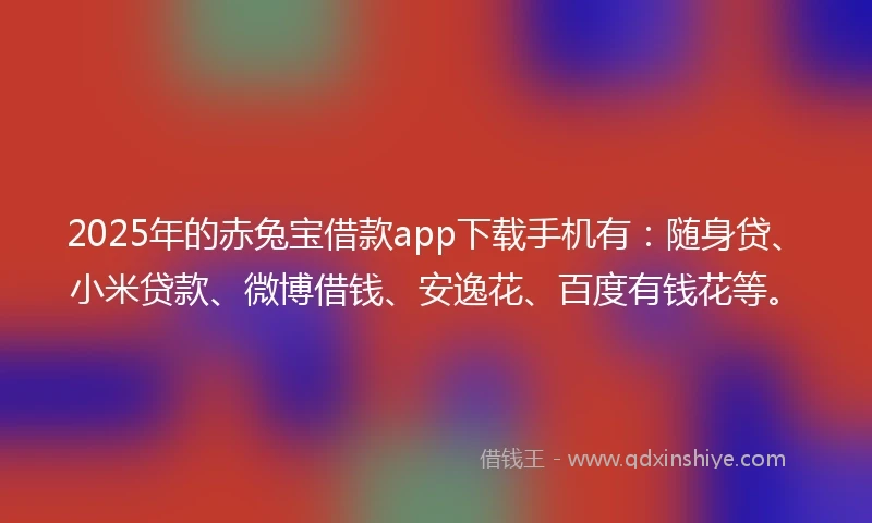 2025年的赤兔宝借款app下载手机有：随身贷、小米贷款、微博借钱、安逸花、百度有钱花等。