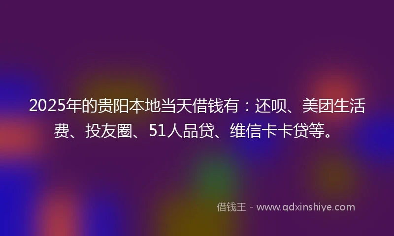 2025年的贵阳本地当天借钱有：还呗、美团生活费、投友圈、51人品贷、维信卡卡贷等。