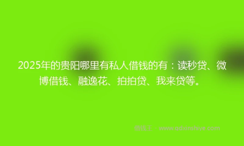 2025年的贵阳哪里有私人借钱的有：读秒贷、微博借钱、融逸花、拍拍贷、我来贷等。