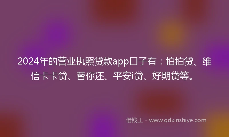 2024年的营业执照贷款app口子有：拍拍贷、维信卡卡贷、替你还、平安i贷、好期贷等。