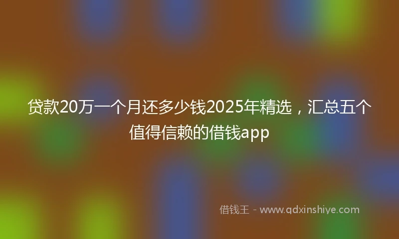 贷款20万一个月还多少钱2025年精选，汇总五个值得信赖的借钱app