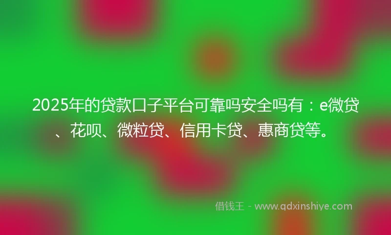 2025年的贷款口子平台可靠吗安全吗有：e微贷、花呗、微粒贷、信用卡贷、惠商贷等。
