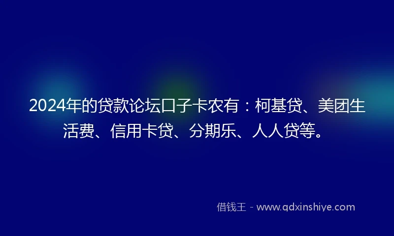 2024年的贷款论坛口子卡农有：柯基贷、美团生活费、信用卡贷、分期乐、人人贷等。