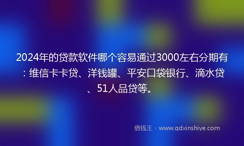 2024年的贷款软件哪个容易通过3000左右分期有：维信卡卡贷、洋钱罐、平安口袋银行、滴水贷、51人品贷等。