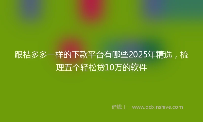 跟桔多多一样的下款平台有哪些2025年精选,梳理五个轻松贷10万的软件