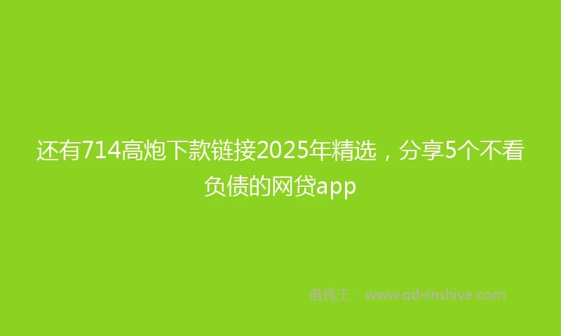 还有714高炮下款链接2025年精选，分享5个不看负债的网贷app