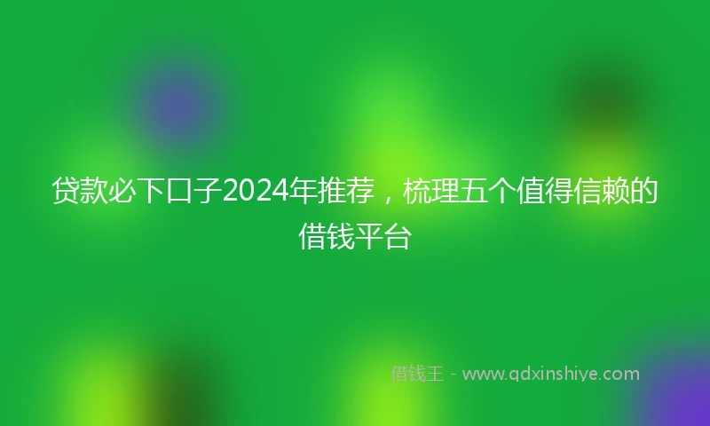 贷款必下口子2024年推荐，梳理五个值得信赖的借钱平台