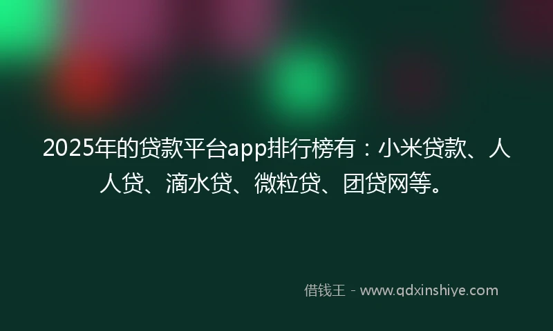 2025年的贷款平台app排行榜有：小米贷款、人人贷、滴水贷、微粒贷、团贷网等。
