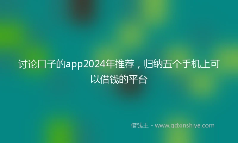 讨论口子的app2024年推荐，归纳五个手机上可以借钱的平台