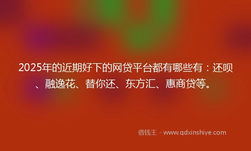 2025年的近期好下的网贷平台都有哪些有：还呗、融逸花、替你还、东方汇、惠商贷等。