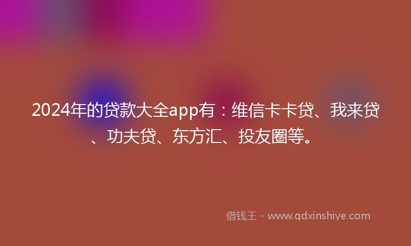 2024年的贷款大全app有：维信卡卡贷、我来贷、功夫贷、东方汇、投友圈等。