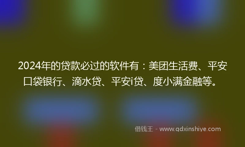 2024年的贷款必过的软件有:美团生活费、平安口袋银行、滴水贷、平安i贷、度小满金融等。