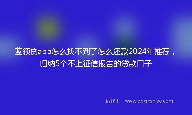 蓝领贷app怎么找不到了怎么还款2024年推荐，归纳5个不上征信报告的贷款口子