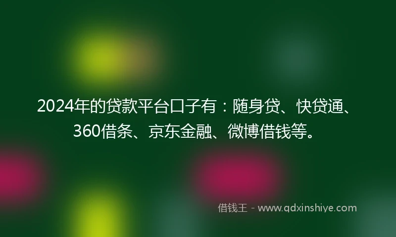 2024年的贷款平台口子有：随身贷、快贷通、360借条、京东金融、微博借钱等。