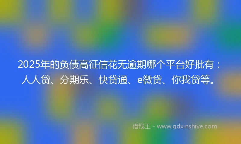 2025年的负债高征信花无逾期哪个平台好批有：人人贷、分期乐、快贷通、e微贷、你我贷等。