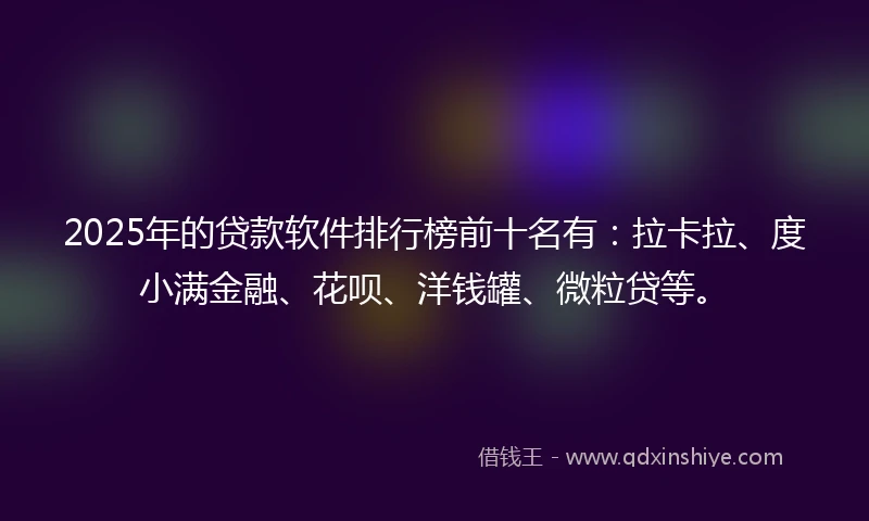 2025年的贷款软件排行榜前十名有:拉卡拉、度小满金融、花呗、洋钱罐、微粒贷等。
