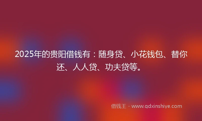 2025年的贵阳借钱有：随身贷、小花钱包、替你还、人人贷、功夫贷等。