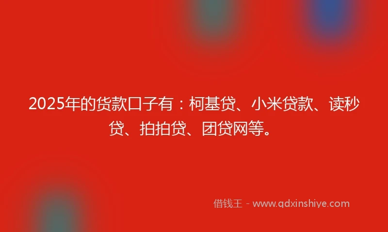 2025年的货款口子有：柯基贷、小米贷款、读秒贷、拍拍贷、团贷网等。