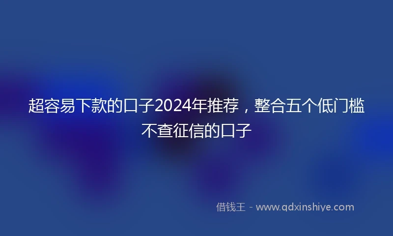 超容易下款的口子2024年推荐，整合五个低门槛不查征信的口子