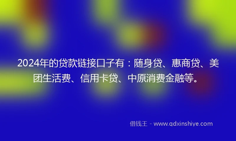 2024年的贷款链接口子有：随身贷、惠商贷、美团生活费、信用卡贷、中原消费金融等。