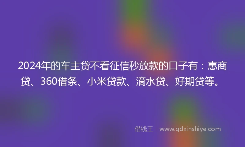 2024年的车主贷不看征信秒放款的口子有：惠商贷、360借条、小米贷款、滴水贷、好期贷等。