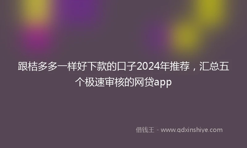 跟桔多多一样好下款的口子2024年推荐，汇总五个极速审核的网贷app