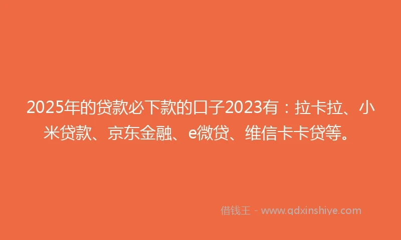 2025年的贷款必下款的口子2023有：拉卡拉、小米贷款、京东金融、e微贷、维信卡卡贷等。