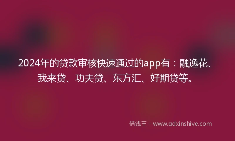 2024年的贷款审核快速通过的app有：融逸花、我来贷、功夫贷、东方汇、好期贷等。