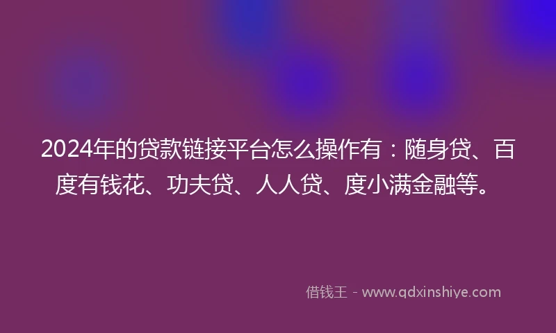 2024年的贷款链接平台怎么操作有:随身贷、百度有钱花、功夫贷、人人贷、度小满金融等。