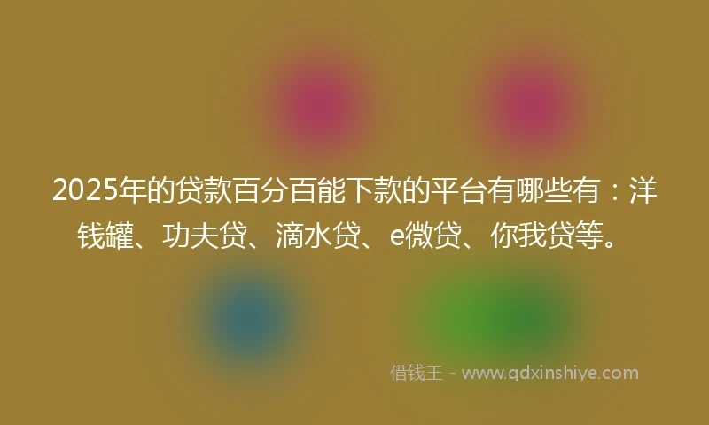 2025年的贷款百分百能下款的平台有哪些有：洋钱罐、功夫贷、滴水贷、e微贷、你我贷等。