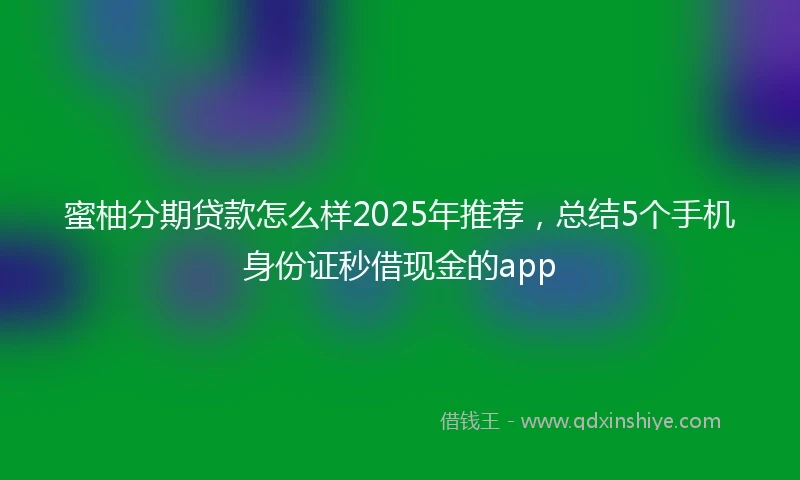 蜜柚分期贷款怎么样2025年推荐，总结5个手机身份证秒借现金的app