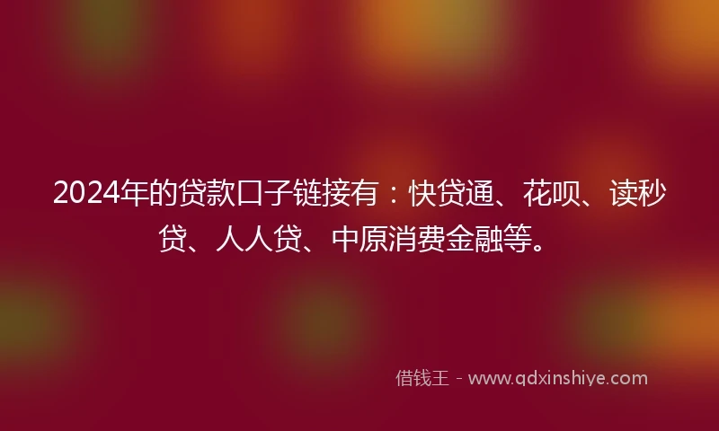 2024年的贷款口子链接有：快贷通、花呗、读秒贷、人人贷、中原消费金融等。