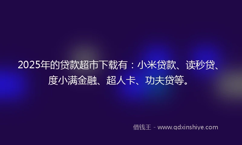 2025年的贷款超市下载有：小米贷款、读秒贷、度小满金融、超人卡、功夫贷等。