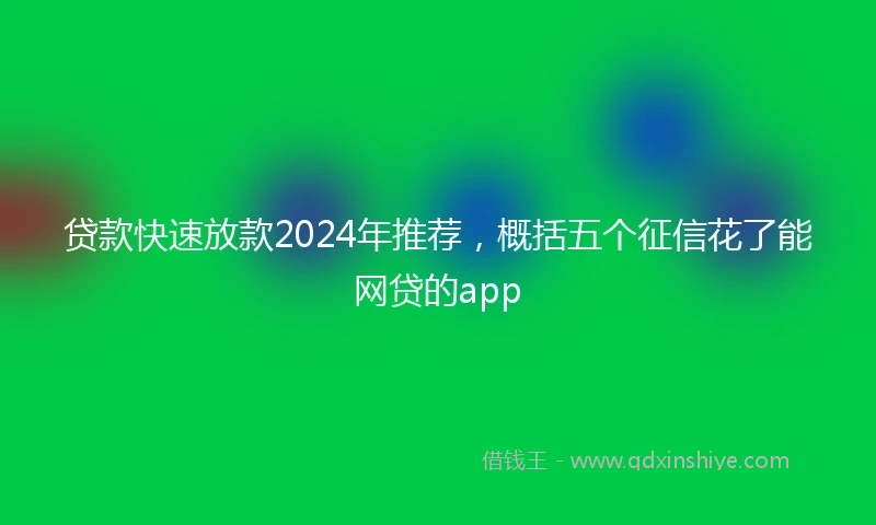 贷款快速放款2024年推荐,概括五个征信花了能网贷的app