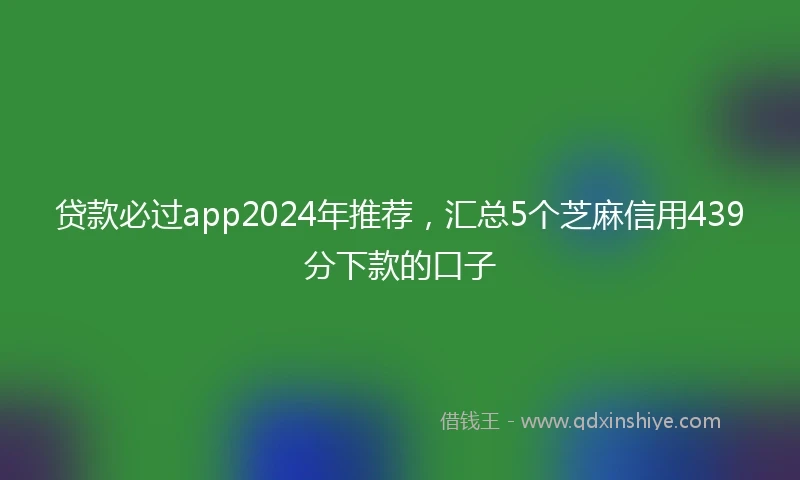 贷款必过app2024年推荐，汇总5个芝麻信用439分下款的口子