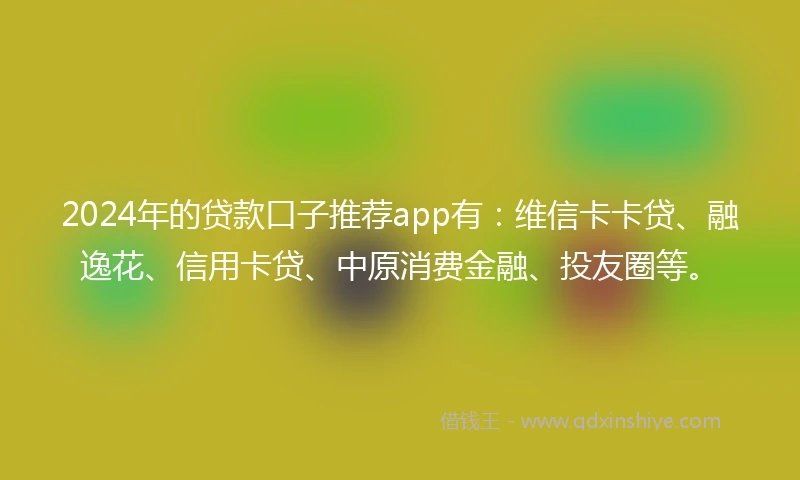 2024年的贷款口子推荐app有：维信卡卡贷、融逸花、信用卡贷、中原消费金融、投友圈等。