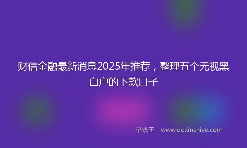 财信金融最新消息2025年推荐，整理五个无视黑白户的下款口子