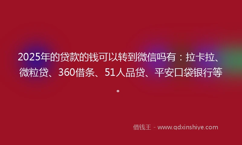 2025年的贷款的钱可以转到微信吗有：拉卡拉、微粒贷、360借条、51人品贷、平安口袋银行等。