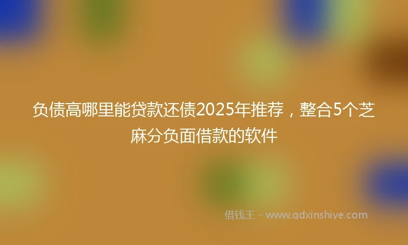 负债高哪里能贷款还债2025年推荐，整合5个芝麻分负面借款的软件