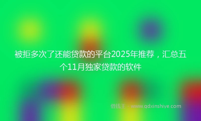 被拒多次了还能贷款的平台2025年推荐，汇总五个11月独家贷款的软件