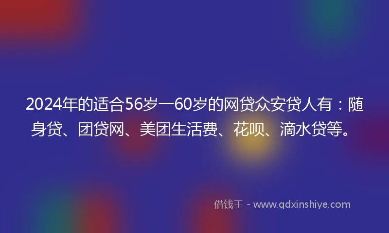 2024年的适合56岁一60岁的网贷众安贷人有：随身贷、团贷网、美团生活费、花呗、滴水贷等。