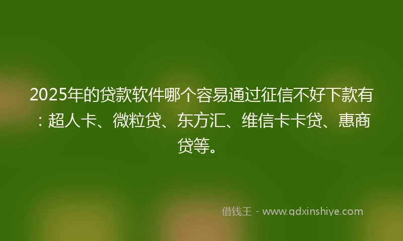 2025年的贷款软件哪个容易通过征信不好下款有：超人卡、微粒贷、东方汇、维信卡卡贷、惠商贷等。