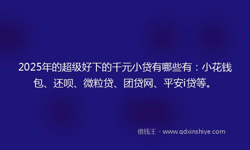 2025年的超级好下的千元小贷有哪些有：小花钱包、还呗、微粒贷、团贷网、平安i贷等。