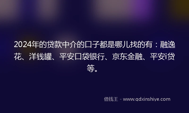 2024年的贷款中介的口子都是哪儿找的有：融逸花、洋钱罐、平安口袋银行、京东金融、平安i贷等。