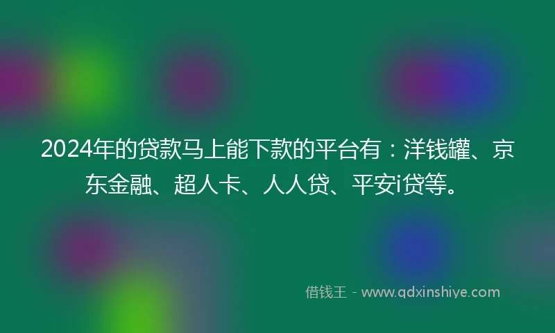 2024年的贷款马上能下款的平台有：洋钱罐、京东金融、超人卡、人人贷、平安i贷等。