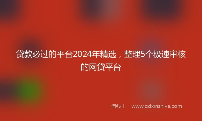 贷款必过的平台2024年精选，整理5个极速审核的网贷平台