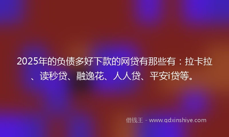 2025年的负债多好下款的网贷有那些有：拉卡拉、读秒贷、融逸花、人人贷、平安i贷等。