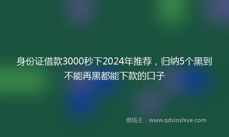 身份证借款3000秒下2024年推荐，归纳5个黑到不能再黑都能下款的口子